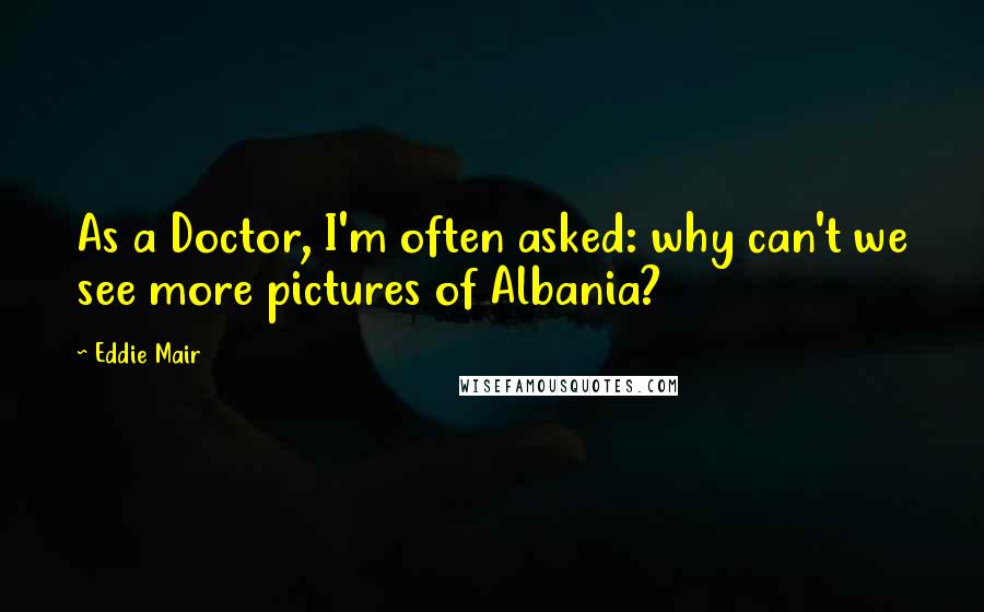 Eddie Mair Quotes: As a Doctor, I'm often asked: why can't we see more pictures of Albania?