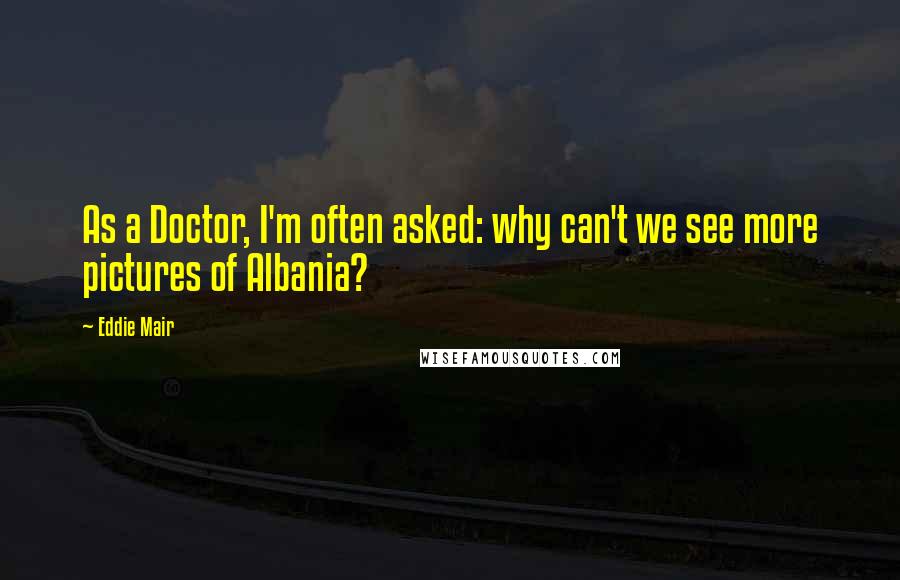 Eddie Mair Quotes: As a Doctor, I'm often asked: why can't we see more pictures of Albania?