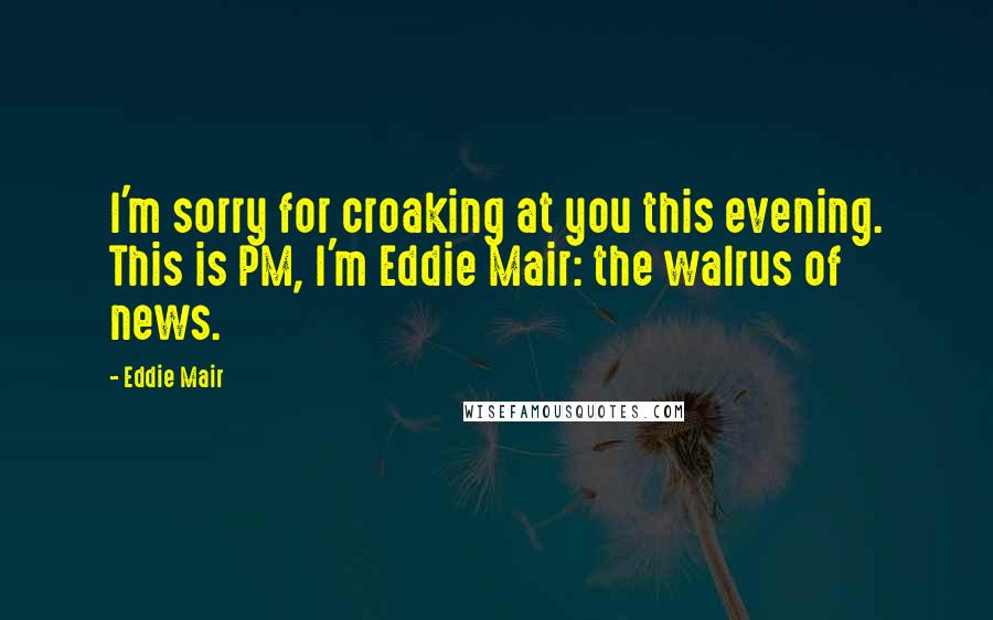 Eddie Mair Quotes: I'm sorry for croaking at you this evening. This is PM, I'm Eddie Mair: the walrus of news.