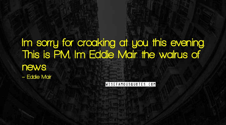 Eddie Mair Quotes: I'm sorry for croaking at you this evening. This is PM, I'm Eddie Mair: the walrus of news.