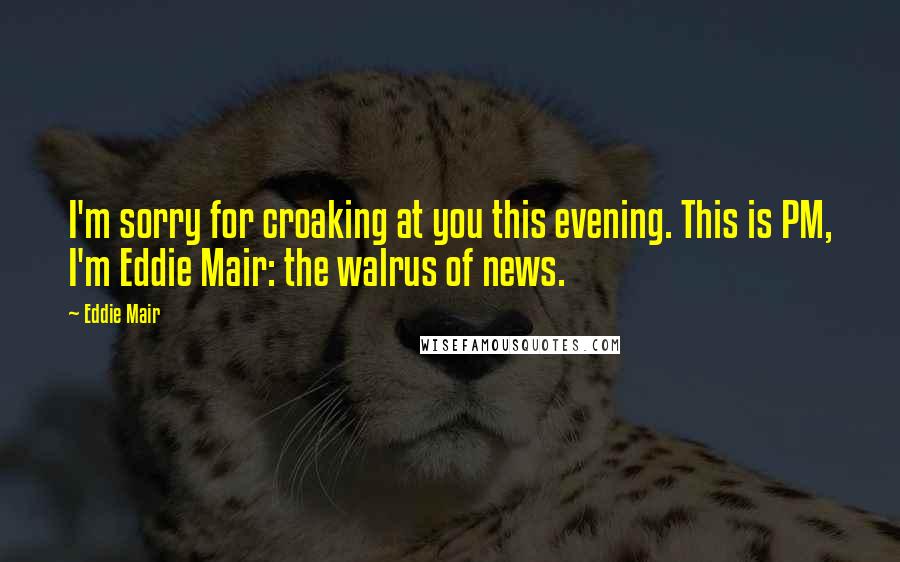 Eddie Mair Quotes: I'm sorry for croaking at you this evening. This is PM, I'm Eddie Mair: the walrus of news.