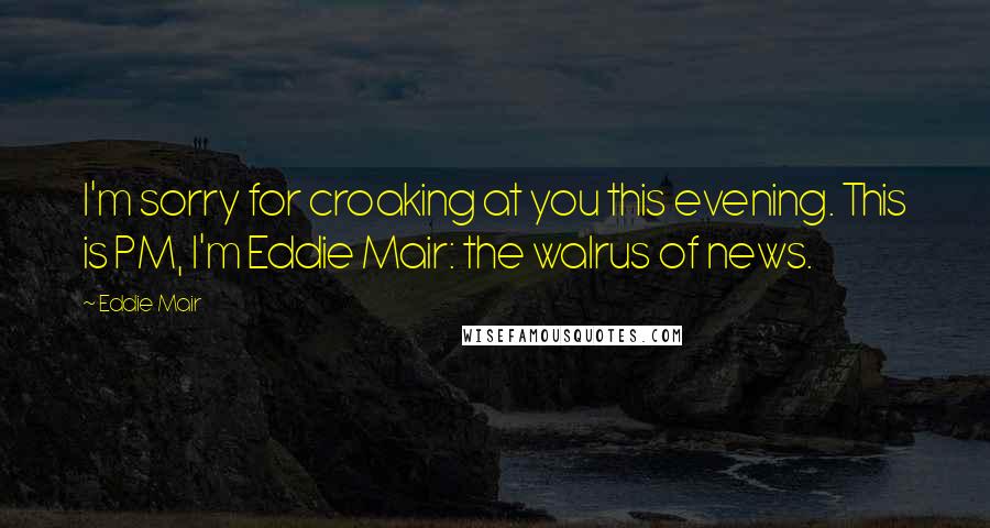 Eddie Mair Quotes: I'm sorry for croaking at you this evening. This is PM, I'm Eddie Mair: the walrus of news.