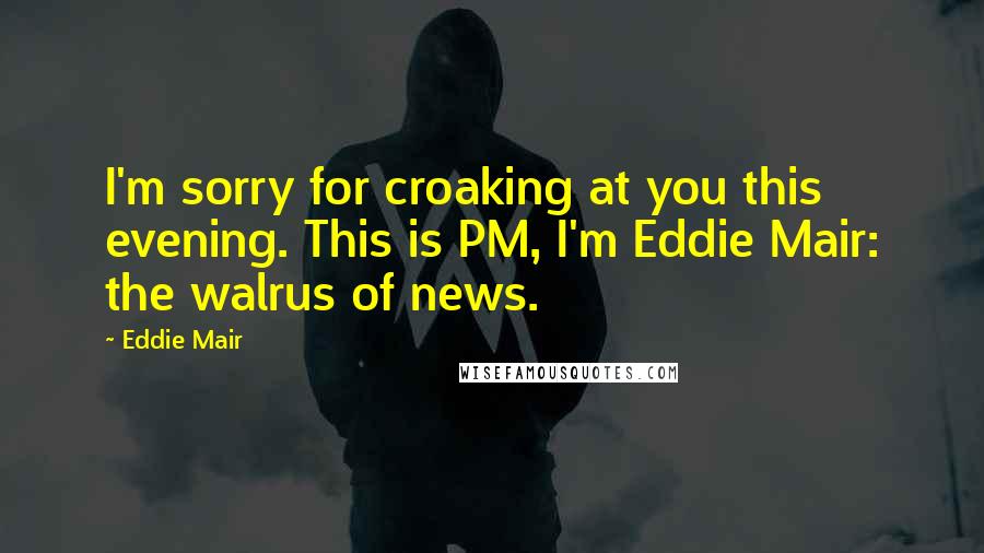 Eddie Mair Quotes: I'm sorry for croaking at you this evening. This is PM, I'm Eddie Mair: the walrus of news.