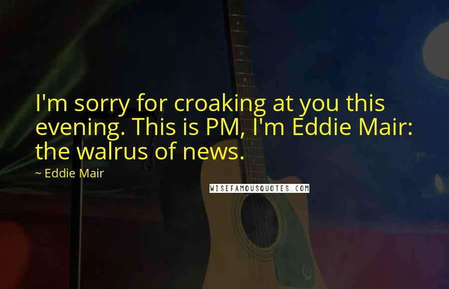 Eddie Mair Quotes: I'm sorry for croaking at you this evening. This is PM, I'm Eddie Mair: the walrus of news.