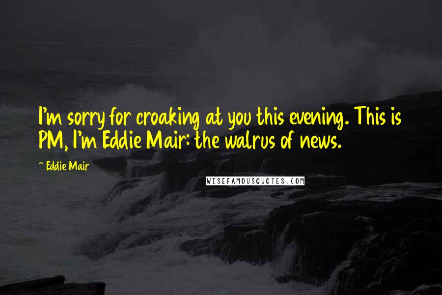 Eddie Mair Quotes: I'm sorry for croaking at you this evening. This is PM, I'm Eddie Mair: the walrus of news.