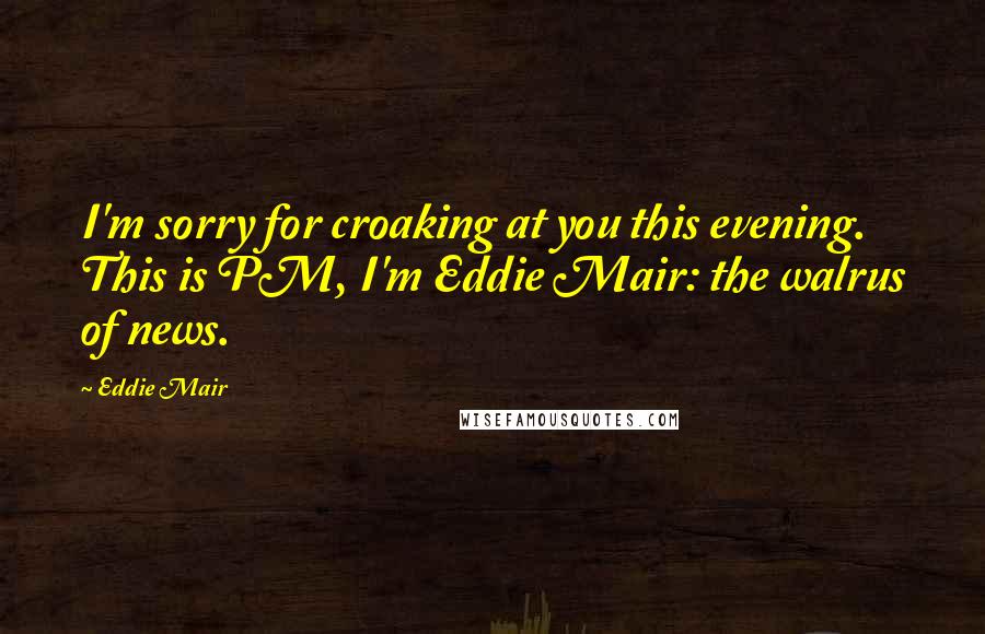 Eddie Mair Quotes: I'm sorry for croaking at you this evening. This is PM, I'm Eddie Mair: the walrus of news.