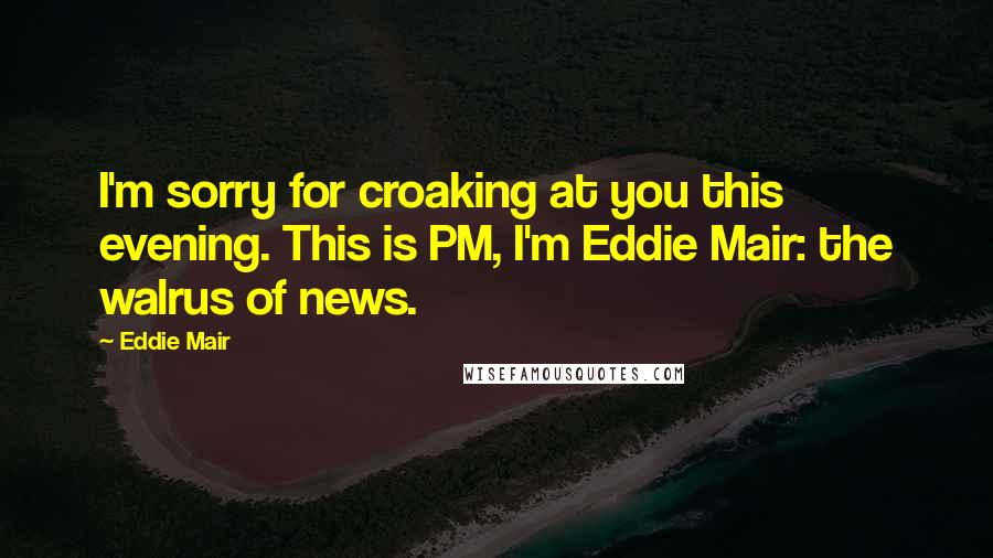 Eddie Mair Quotes: I'm sorry for croaking at you this evening. This is PM, I'm Eddie Mair: the walrus of news.