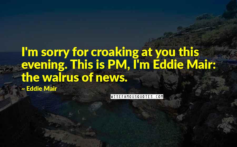 Eddie Mair Quotes: I'm sorry for croaking at you this evening. This is PM, I'm Eddie Mair: the walrus of news.