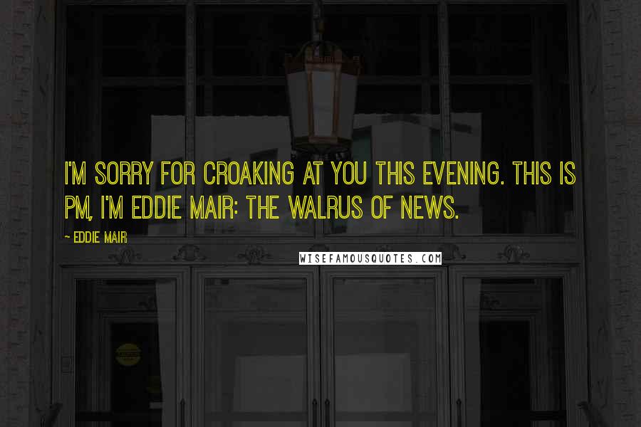 Eddie Mair Quotes: I'm sorry for croaking at you this evening. This is PM, I'm Eddie Mair: the walrus of news.