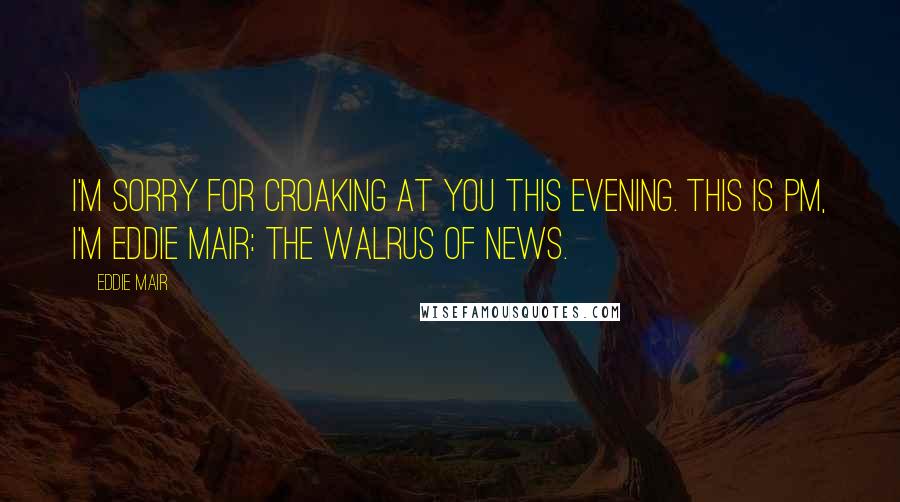 Eddie Mair Quotes: I'm sorry for croaking at you this evening. This is PM, I'm Eddie Mair: the walrus of news.
