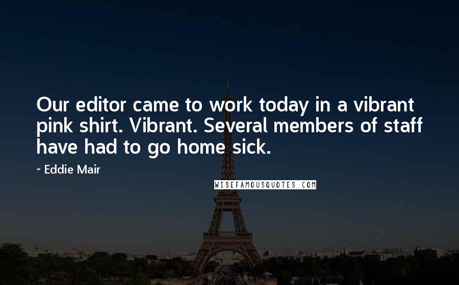 Eddie Mair Quotes: Our editor came to work today in a vibrant pink shirt. Vibrant. Several members of staff have had to go home sick.