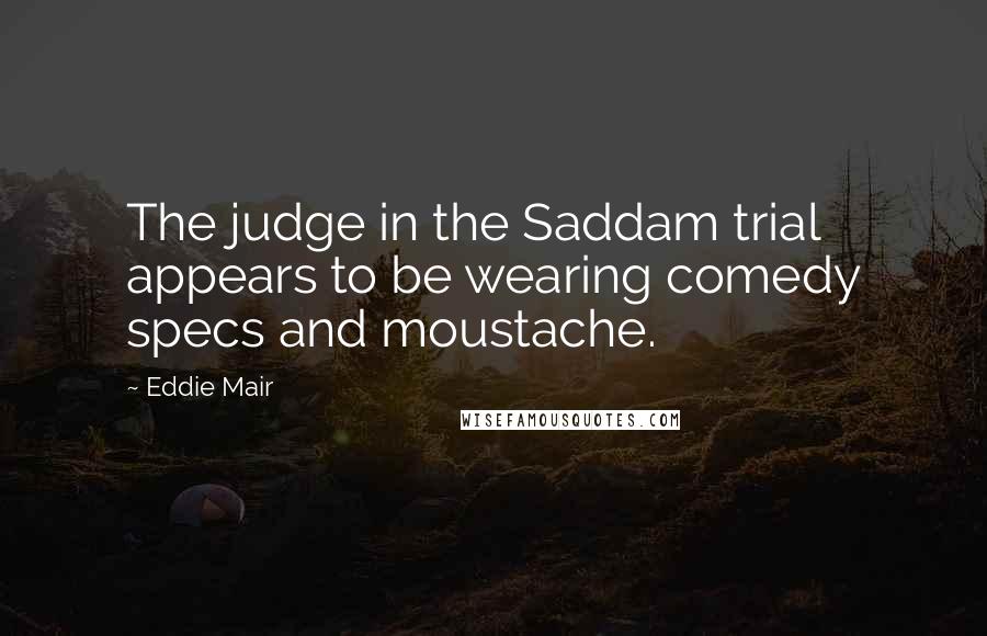 Eddie Mair Quotes: The judge in the Saddam trial appears to be wearing comedy specs and moustache.