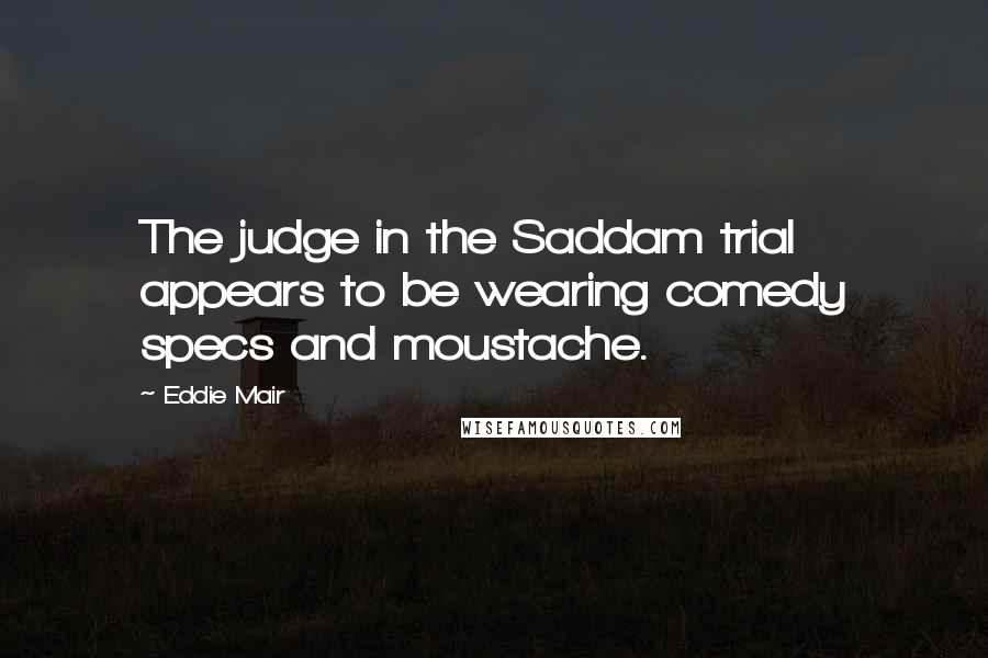 Eddie Mair Quotes: The judge in the Saddam trial appears to be wearing comedy specs and moustache.