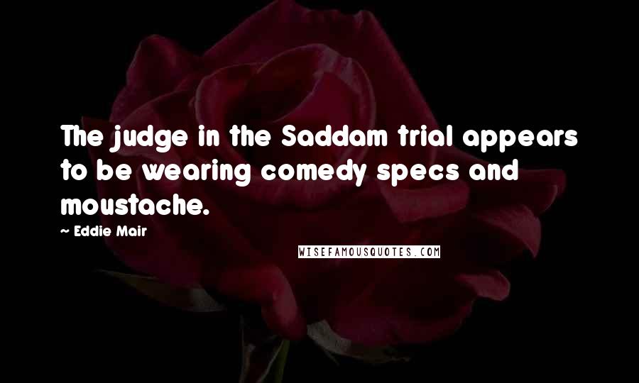 Eddie Mair Quotes: The judge in the Saddam trial appears to be wearing comedy specs and moustache.