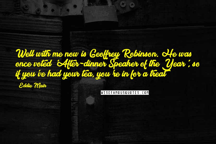 Eddie Mair Quotes: Well with me now is Geoffrey Robinson. He was once voted 'After-dinner Speaker of the Year', so if you've had your tea, you're in for a treat