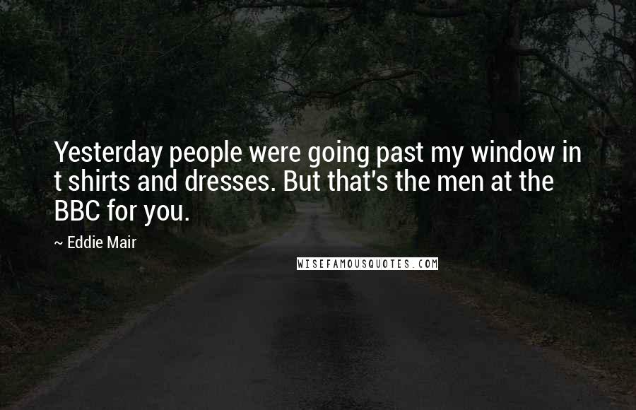 Eddie Mair Quotes: Yesterday people were going past my window in t shirts and dresses. But that's the men at the BBC for you.