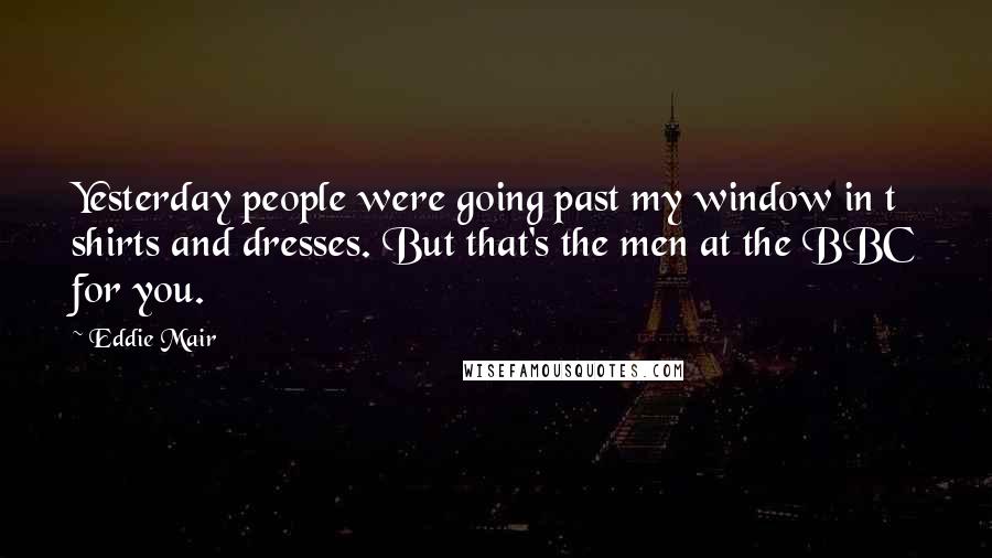 Eddie Mair Quotes: Yesterday people were going past my window in t shirts and dresses. But that's the men at the BBC for you.