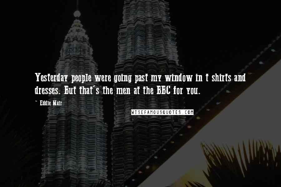 Eddie Mair Quotes: Yesterday people were going past my window in t shirts and dresses. But that's the men at the BBC for you.