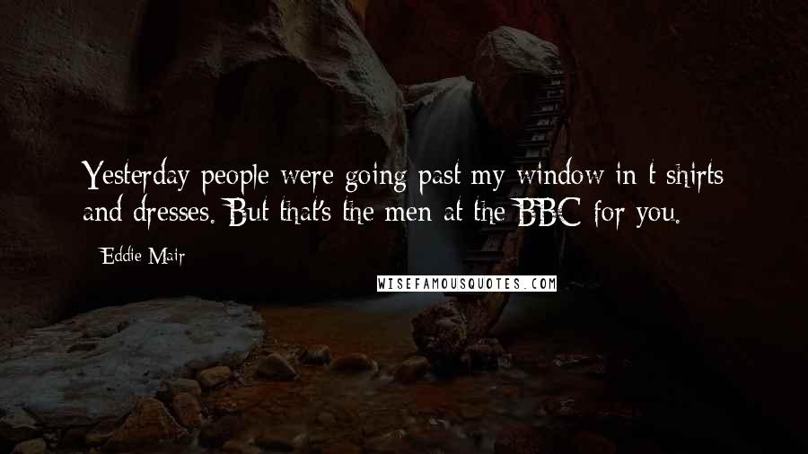 Eddie Mair Quotes: Yesterday people were going past my window in t shirts and dresses. But that's the men at the BBC for you.