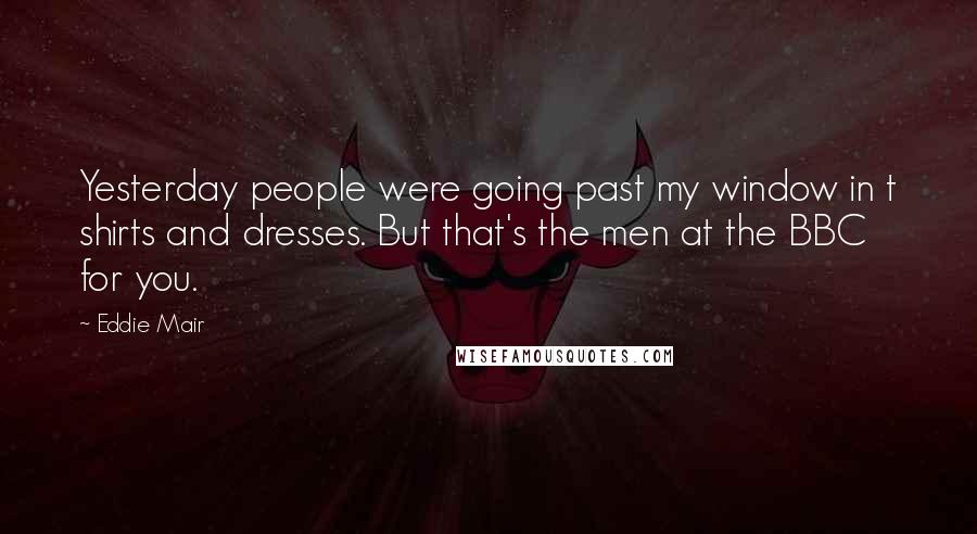 Eddie Mair Quotes: Yesterday people were going past my window in t shirts and dresses. But that's the men at the BBC for you.