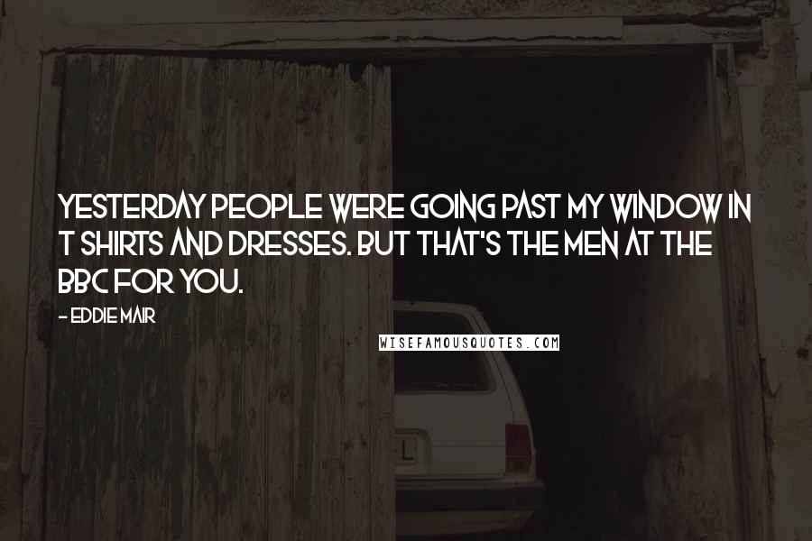 Eddie Mair Quotes: Yesterday people were going past my window in t shirts and dresses. But that's the men at the BBC for you.