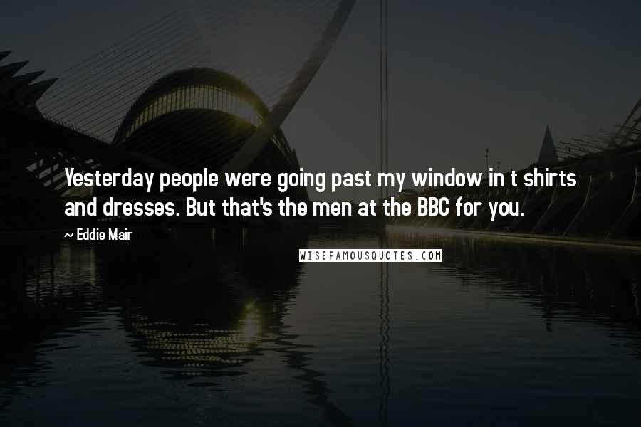 Eddie Mair Quotes: Yesterday people were going past my window in t shirts and dresses. But that's the men at the BBC for you.