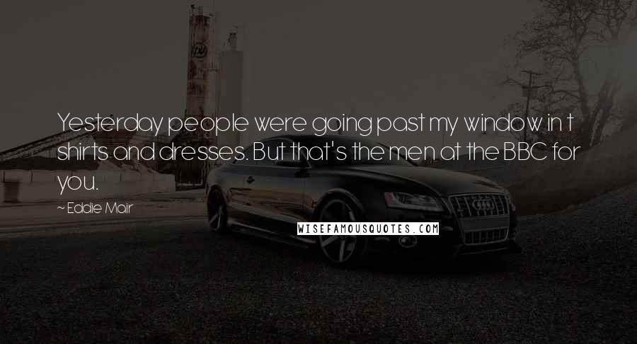 Eddie Mair Quotes: Yesterday people were going past my window in t shirts and dresses. But that's the men at the BBC for you.