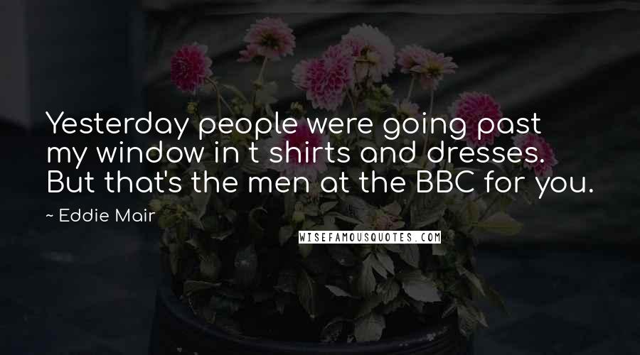 Eddie Mair Quotes: Yesterday people were going past my window in t shirts and dresses. But that's the men at the BBC for you.