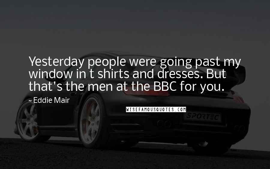 Eddie Mair Quotes: Yesterday people were going past my window in t shirts and dresses. But that's the men at the BBC for you.