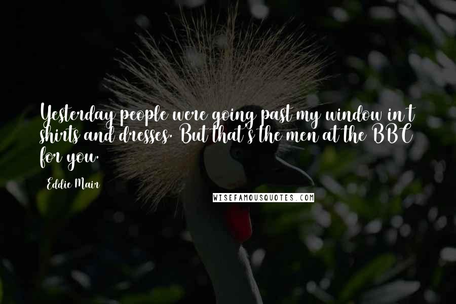Eddie Mair Quotes: Yesterday people were going past my window in t shirts and dresses. But that's the men at the BBC for you.