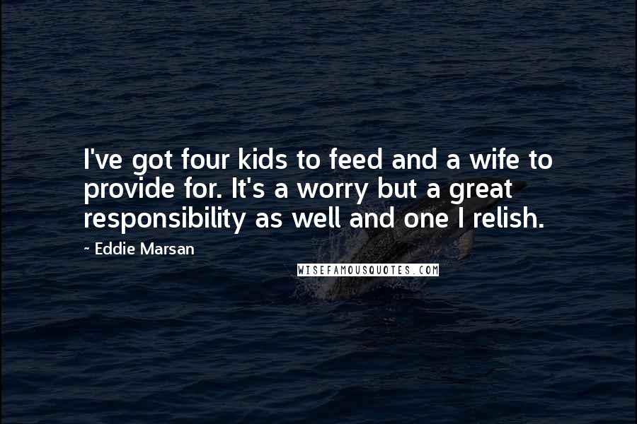 Eddie Marsan Quotes: I've got four kids to feed and a wife to provide for. It's a worry but a great responsibility as well and one I relish.