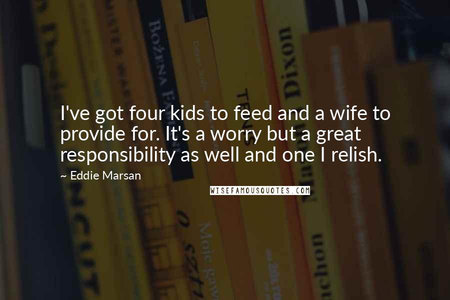 Eddie Marsan Quotes: I've got four kids to feed and a wife to provide for. It's a worry but a great responsibility as well and one I relish.