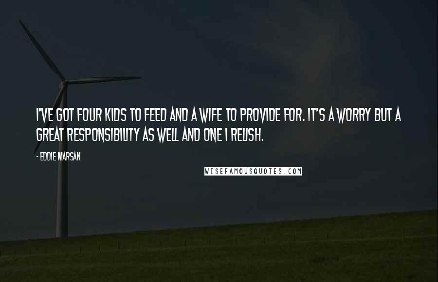 Eddie Marsan Quotes: I've got four kids to feed and a wife to provide for. It's a worry but a great responsibility as well and one I relish.