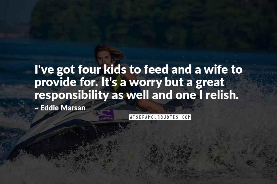 Eddie Marsan Quotes: I've got four kids to feed and a wife to provide for. It's a worry but a great responsibility as well and one I relish.