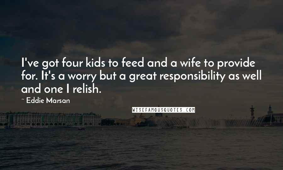 Eddie Marsan Quotes: I've got four kids to feed and a wife to provide for. It's a worry but a great responsibility as well and one I relish.