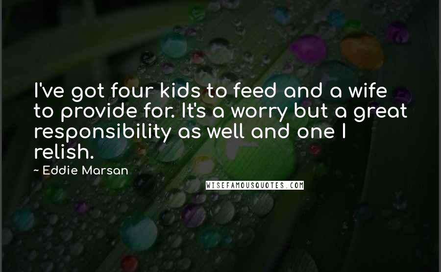 Eddie Marsan Quotes: I've got four kids to feed and a wife to provide for. It's a worry but a great responsibility as well and one I relish.