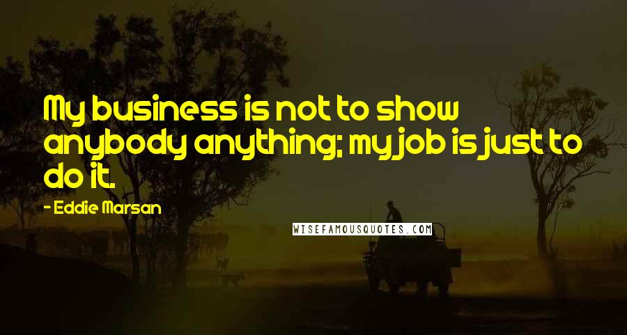 Eddie Marsan Quotes: My business is not to show anybody anything; my job is just to do it.