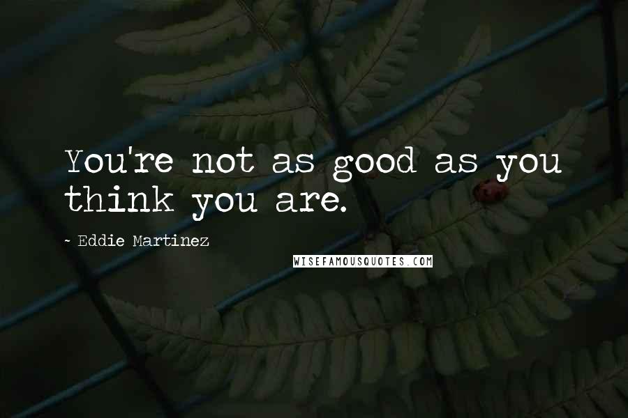 Eddie Martinez Quotes: You're not as good as you think you are.