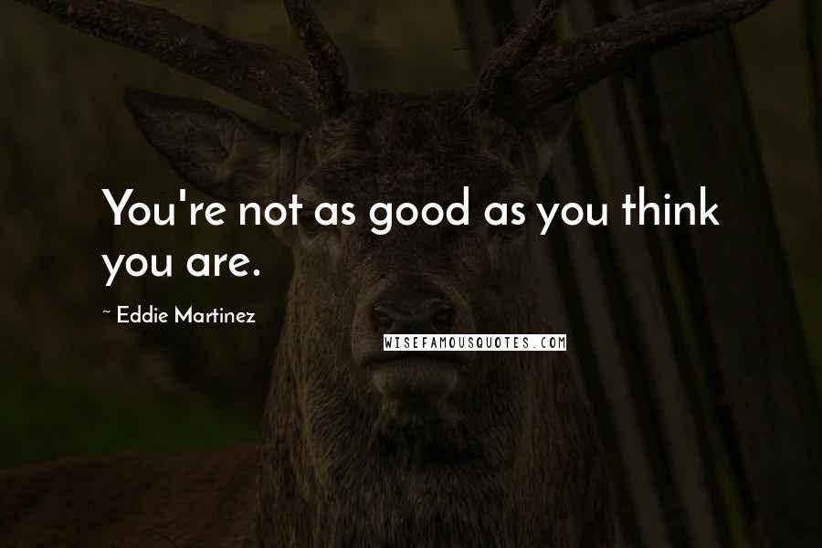 Eddie Martinez Quotes: You're not as good as you think you are.