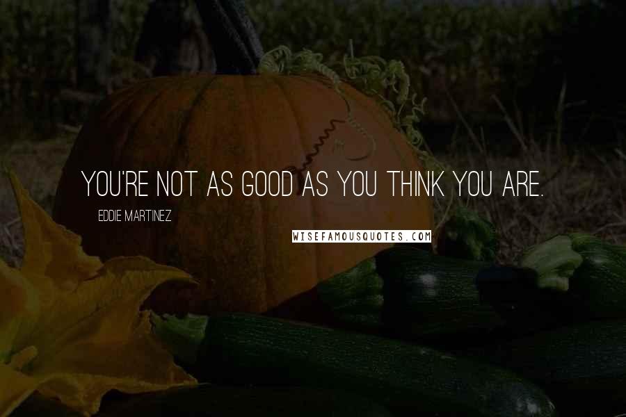 Eddie Martinez Quotes: You're not as good as you think you are.