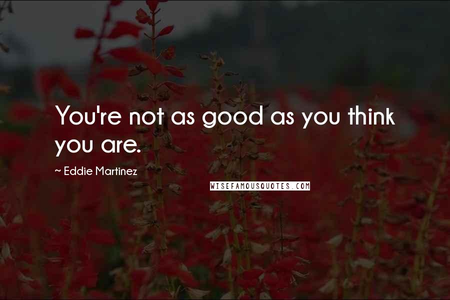 Eddie Martinez Quotes: You're not as good as you think you are.