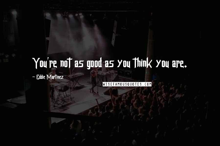 Eddie Martinez Quotes: You're not as good as you think you are.