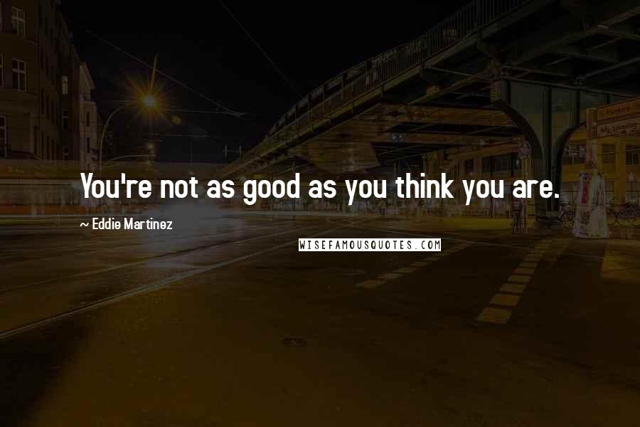 Eddie Martinez Quotes: You're not as good as you think you are.