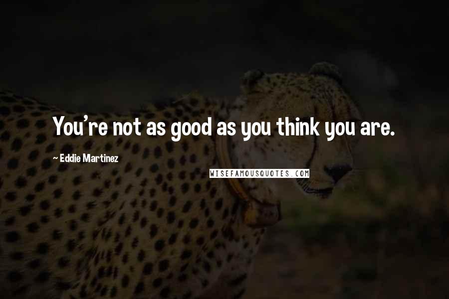 Eddie Martinez Quotes: You're not as good as you think you are.