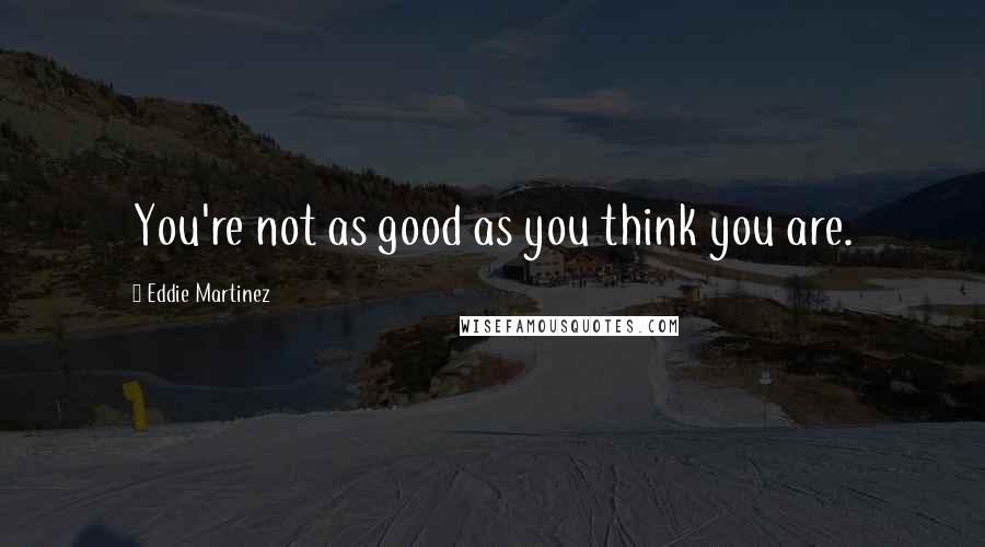 Eddie Martinez Quotes: You're not as good as you think you are.