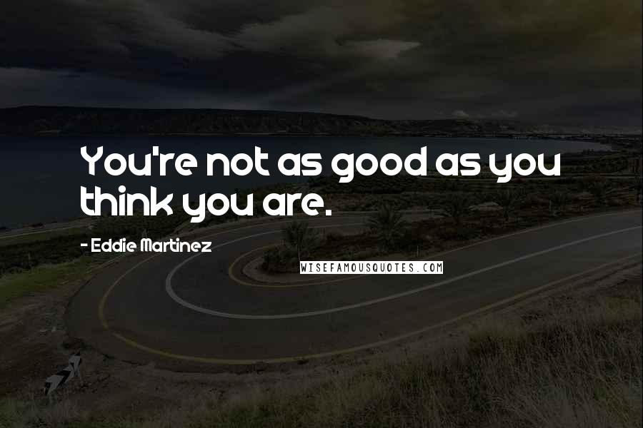 Eddie Martinez Quotes: You're not as good as you think you are.