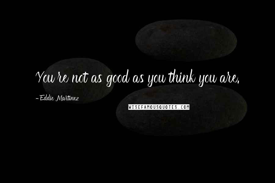 Eddie Martinez Quotes: You're not as good as you think you are.