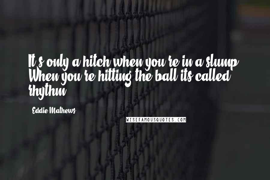 Eddie Mathews Quotes: It's only a hitch when you're in a slump. When you're hitting the ball its called rhythm.