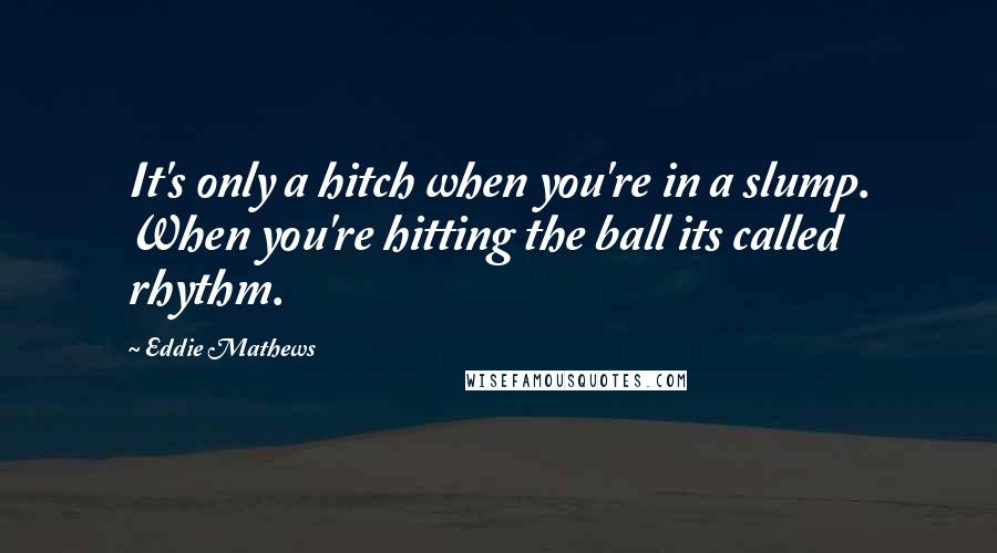 Eddie Mathews Quotes: It's only a hitch when you're in a slump. When you're hitting the ball its called rhythm.