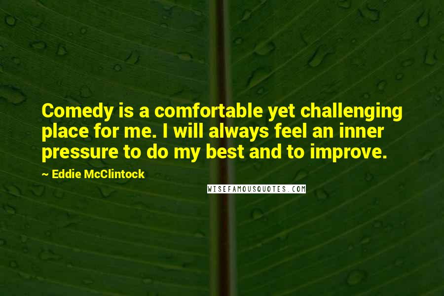 Eddie McClintock Quotes: Comedy is a comfortable yet challenging place for me. I will always feel an inner pressure to do my best and to improve.